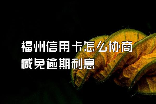福州信用卡怎么协商减免逾期利息