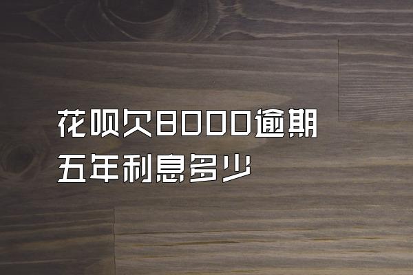 花呗欠8000逾期五年利息多少