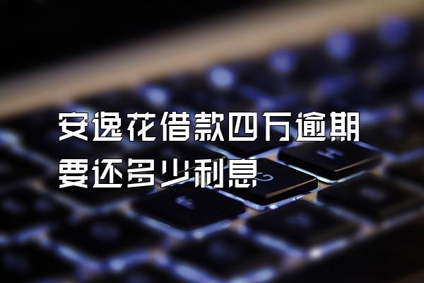 安逸花借款四万逾期要还多少利息