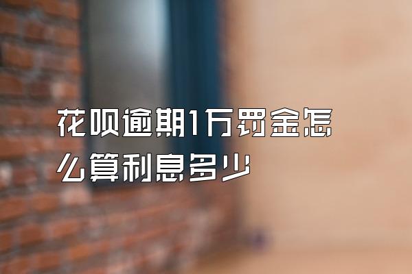花呗逾期1万罚金怎么算利息多少