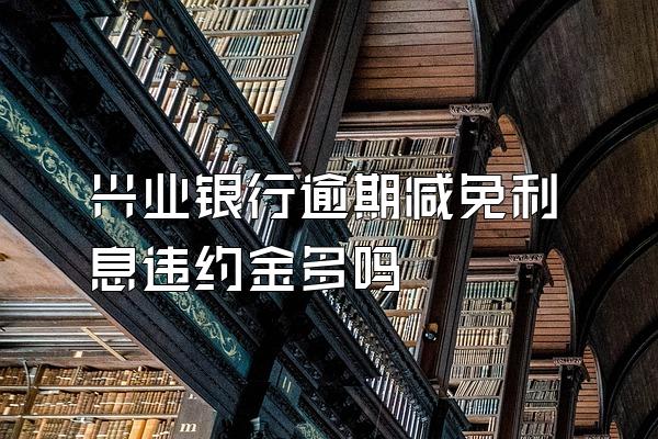 兴业银行逾期减免利息违约金多吗