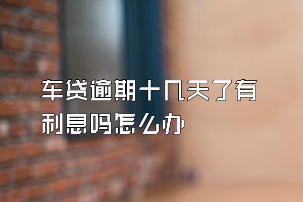 车贷逾期十几天了有利息吗怎么办