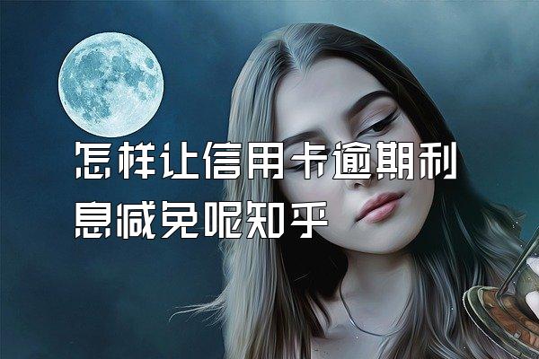 怎样让信用卡逾期利息减免呢知乎