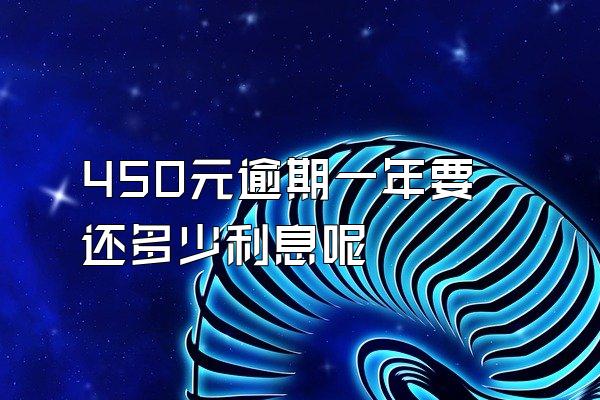 450元逾期一年要还多少利息呢