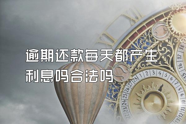 逾期还款每天都产生利息吗合法吗