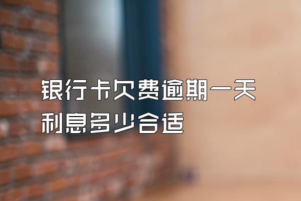 银行卡欠费逾期一天利息多少合适