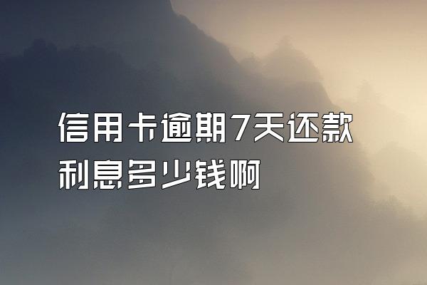 信用卡逾期7天还款利息多少钱啊