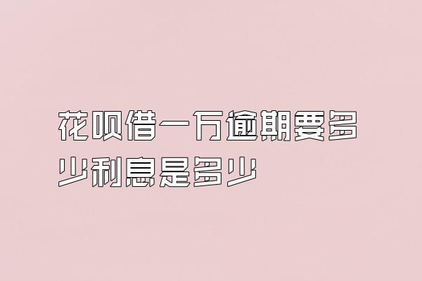 花呗借一万逾期要多少利息是多少