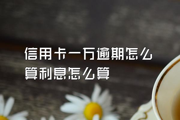 信用卡一万逾期怎么算利息怎么算