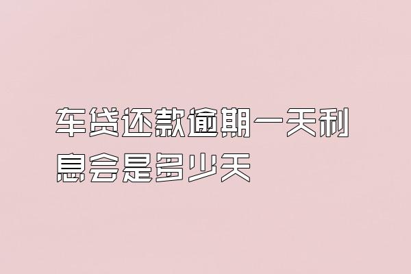车贷还款逾期一天利息会是多少天
