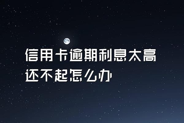 信用卡逾期利息太高还不起怎么办