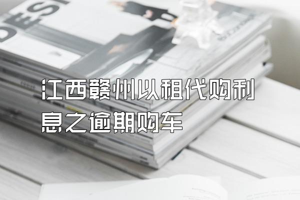 江西赣州以租代购利息之逾期购车