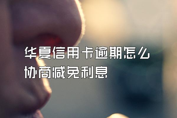 华夏信用卡逾期怎么协商减免利息