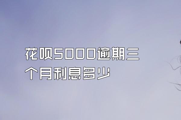 花呗5000逾期三个月利息多少