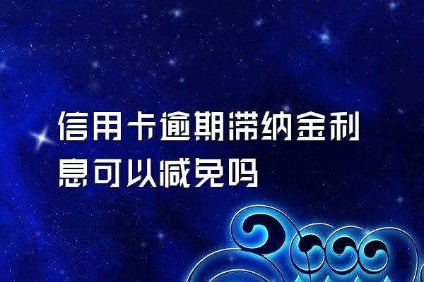信用卡逾期滞纳金利息可以减免吗