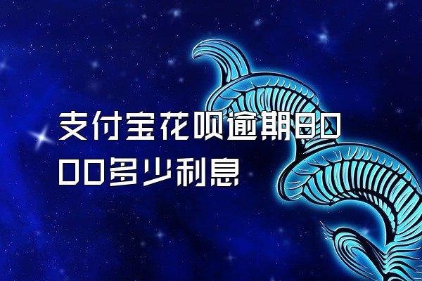 支付宝花呗逾期8000多少利息