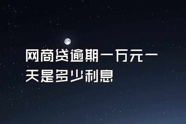 网商贷逾期一万元一天是多少利息