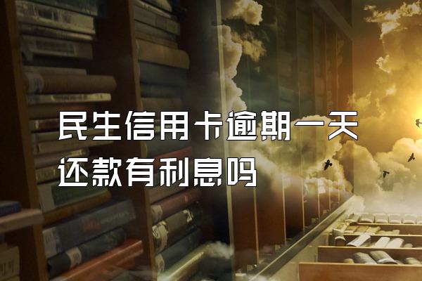 民生信用卡逾期一天还款有利息吗