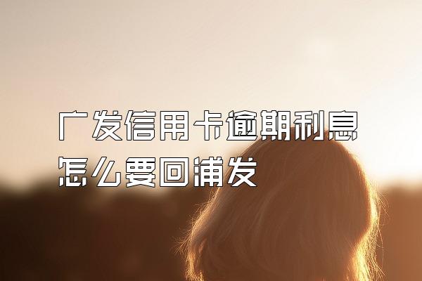 广发信用卡逾期利息怎么要回浦发