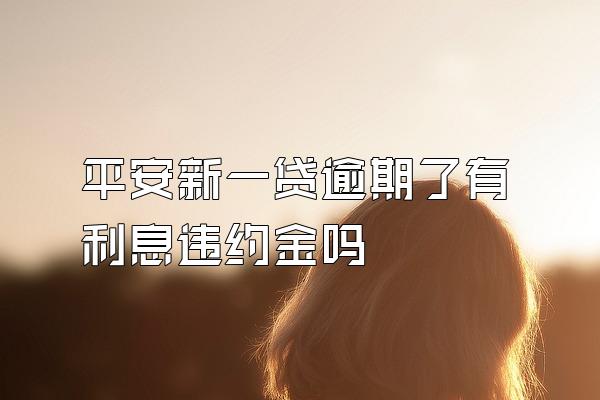 平安新一贷逾期了有利息违约金吗