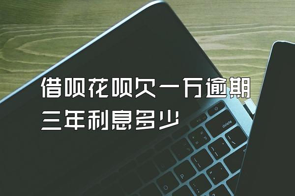借呗花呗欠一万逾期三年利息多少