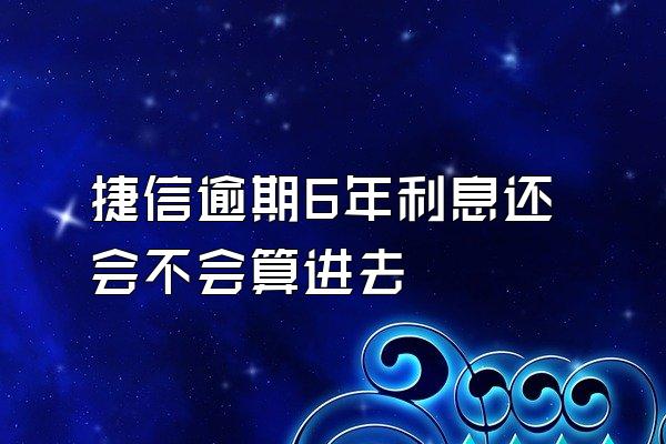 捷信逾期6年利息还会不会算进去
