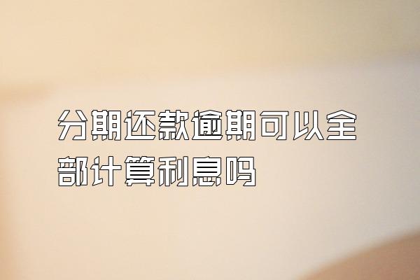 分期还款逾期可以全部计算利息吗