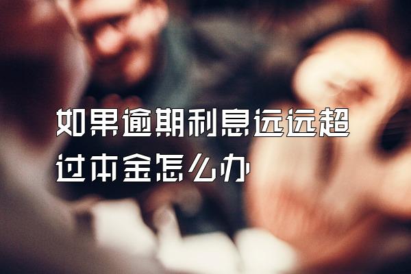 如果逾期利息远远超过本金怎么办