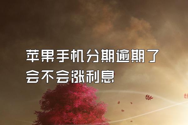 苹果手机分期逾期了会不会涨利息