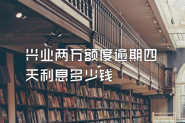 兴业两万额度逾期四天利息多少钱