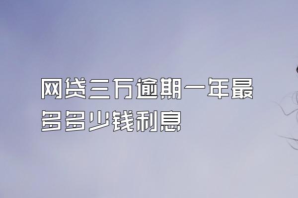 网贷三万逾期一年最多多少钱利息