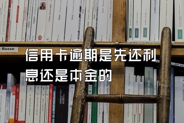 信用卡逾期是先还利息还是本金的