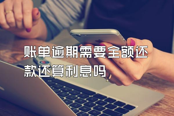 账单逾期需要全额还款还算利息吗