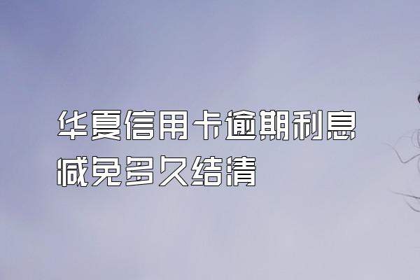 华夏信用卡逾期利息减免多久结清
