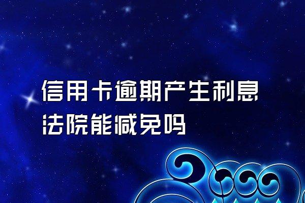 信用卡逾期产生利息法院能减免吗