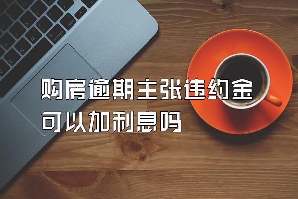 购房逾期主张违约金可以加利息吗