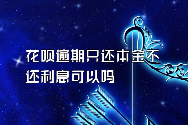 花呗逾期只还本金不还利息可以吗