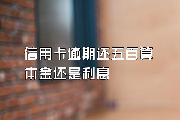 信用卡逾期还五百算本金还是利息