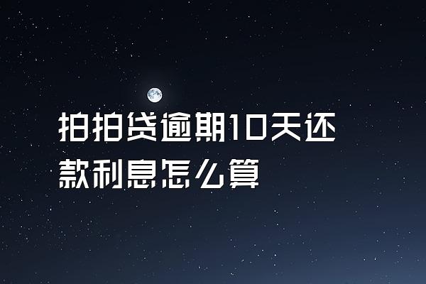 拍拍贷逾期10天还款利息怎么算