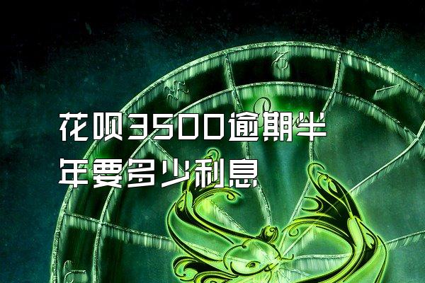 花呗3500逾期半年要多少利息