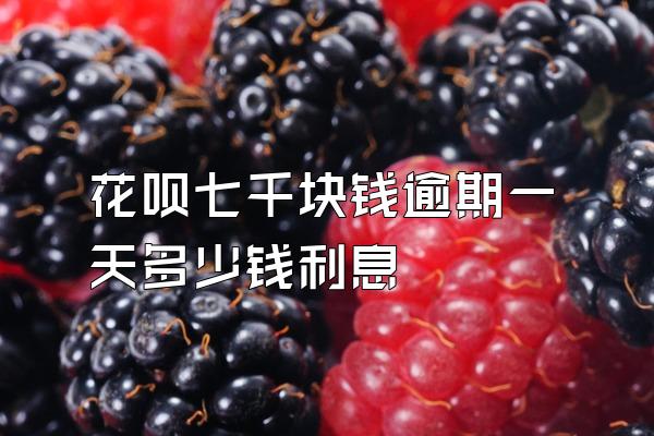 花呗七千块钱逾期一天多少钱利息