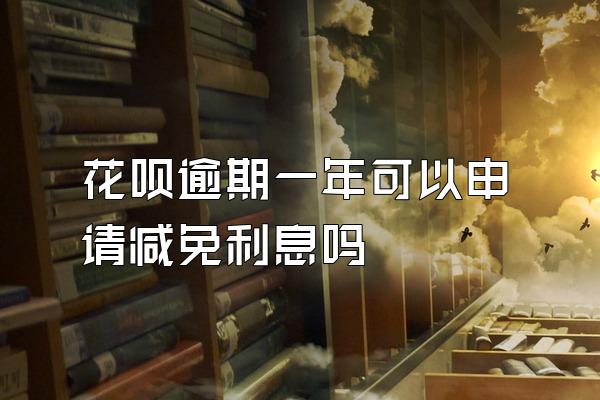 花呗逾期一年可以申请减免利息吗