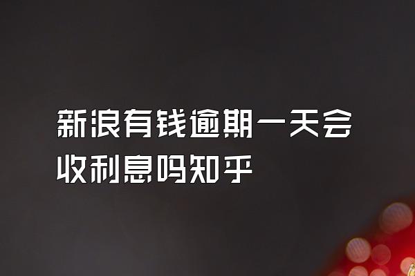 新浪有钱逾期一天会收利息吗知乎