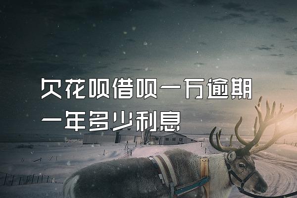 欠花呗借呗一万逾期一年多少利息