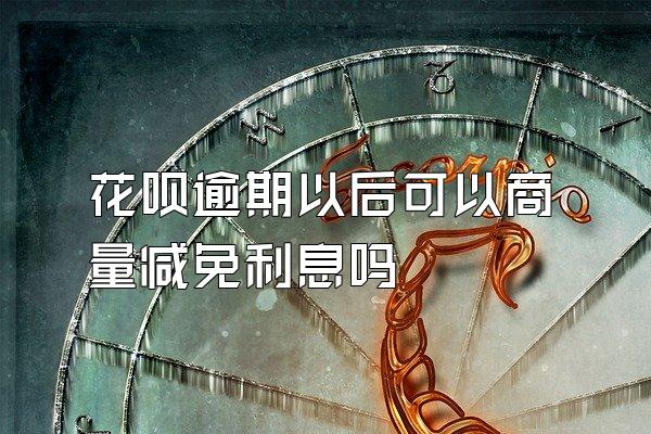 花呗逾期以后可以商量减免利息吗