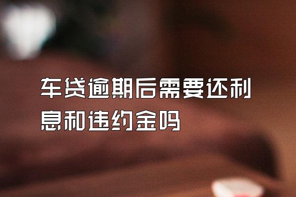 车贷逾期后需要还利息和违约金吗