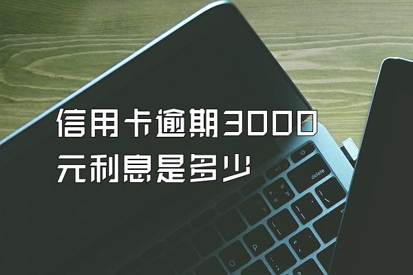 信用卡逾期3000元利息是多少