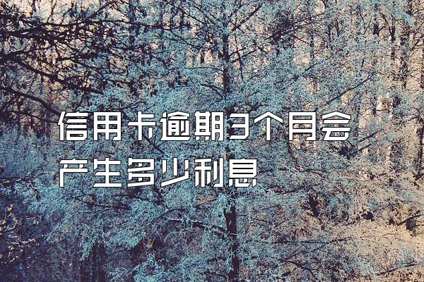 信用卡逾期3个月会产生多少利息
