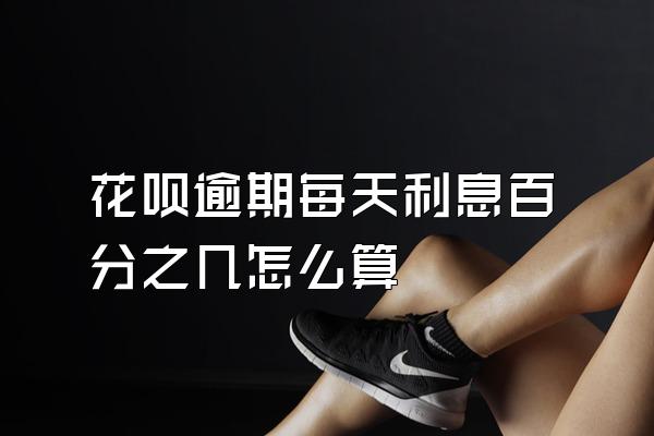 花呗逾期每天利息百分之几怎么算