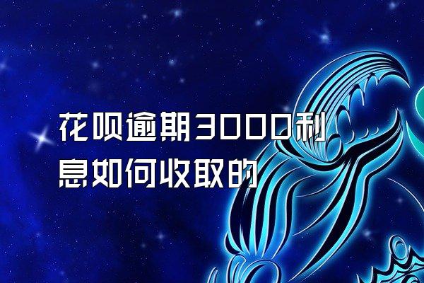 花呗逾期3000利息如何收取的